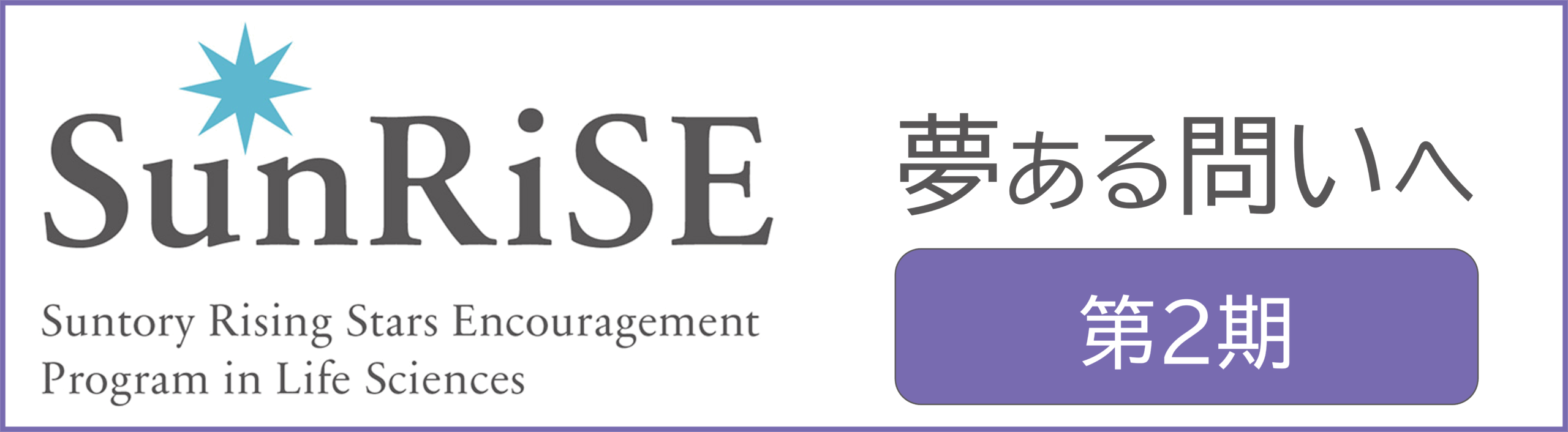 SunRiSE Suntory Rising Stars Encouragement PRogram in Life Sciences サントリー SunRiSE 生命科学研究者支援プログラム